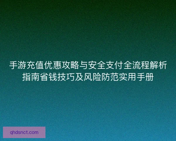 手游充值优惠攻略与安全支付全流程解析指南省钱技巧及风险防范实用手册