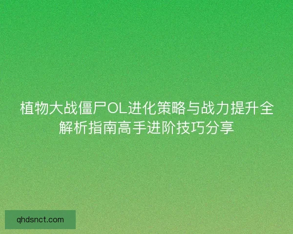 植物大战僵尸OL进化策略与战力提升全解析指南高手进阶技巧分享