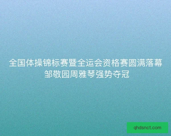 全国体操锦标赛暨全运会资格赛圆满落幕 邹敬园周雅琴强势夺冠