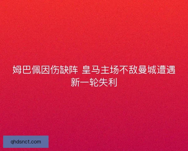 姆巴佩因伤缺阵 皇马主场不敌曼城遭遇新一轮失利