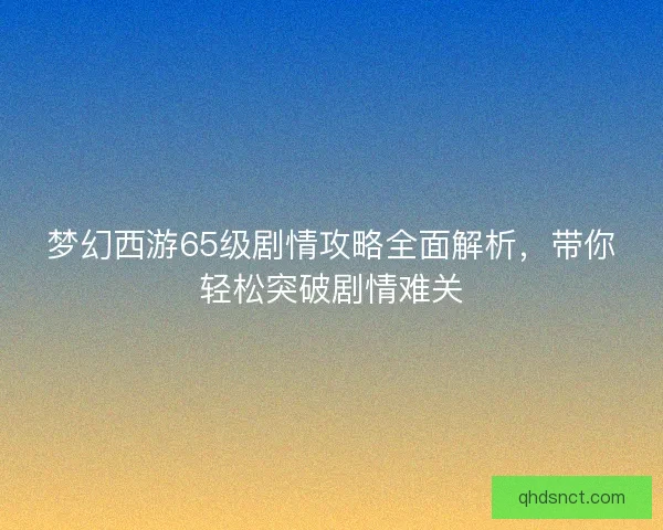 梦幻西游65级剧情攻略全面解析，带你轻松突破剧情难关