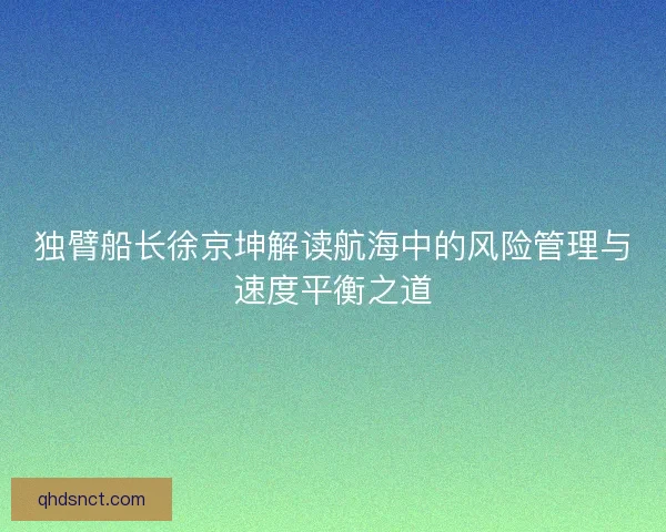 独臂船长徐京坤解读航海中的风险管理与速度平衡之道