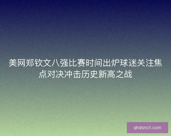 美网郑钦文八强比赛时间出炉球迷关注焦点对决冲击历史新高之战