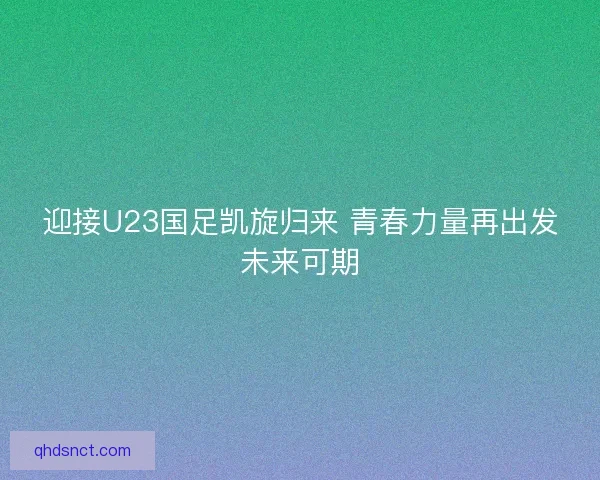 迎接U23国足凯旋归来 青春力量再出发未来可期