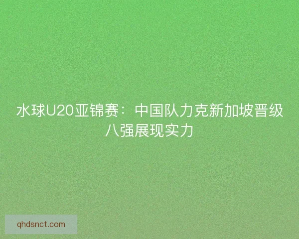 水球U20亚锦赛：中国队力克新加坡晋级八强展现实力