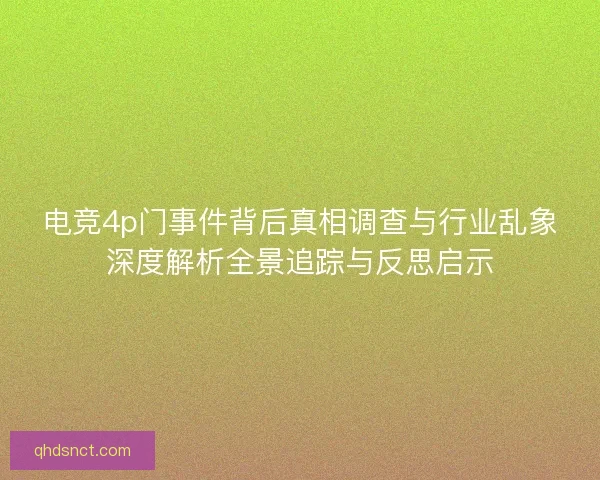 电竞4p门事件背后真相调查与行业乱象深度解析全景追踪与反思启示