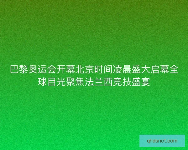 巴黎奥运会开幕北京时间凌晨盛大启幕全球目光聚焦法兰西竞技盛宴