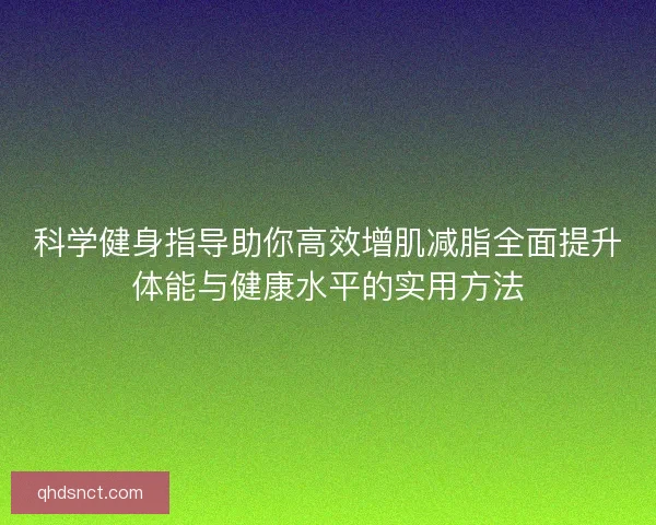 科学健身指导助你高效增肌减脂全面提升体能与健康水平的实用方法