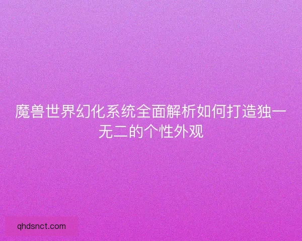 魔兽世界幻化系统全面解析如何打造独一无二的个性外观