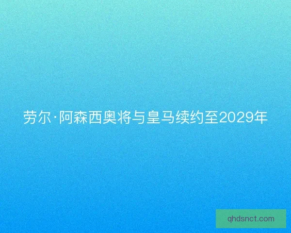 劳尔·阿森西奥将与皇马续约至2029年
