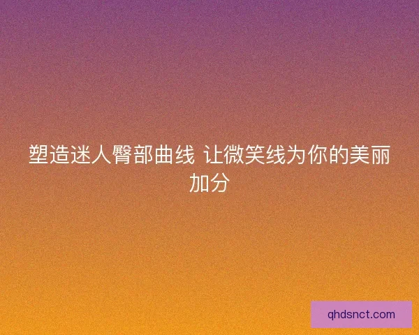 塑造迷人臀部曲线 让微笑线为你的美丽加分 塑造迷人臀部曲线 让微笑线为你的美丽加分