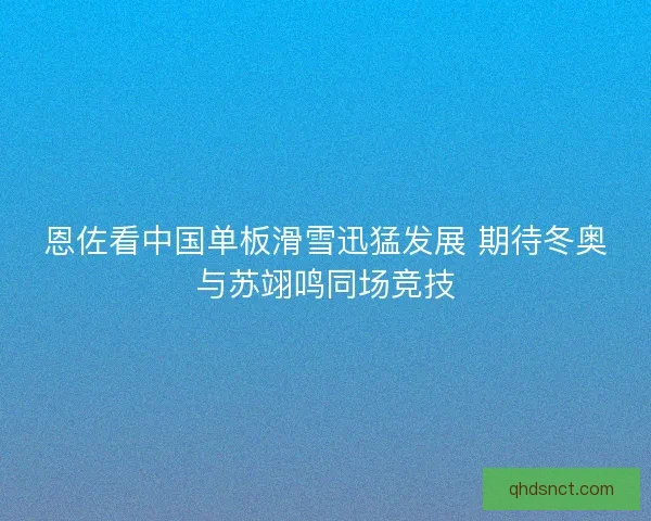 恩佐看中国单板滑雪迅猛发展 期待冬奥与苏翊鸣同场竞技 恩佐看中国单板滑雪迅猛发展 期待冬奥与苏翊鸣同场竞技
