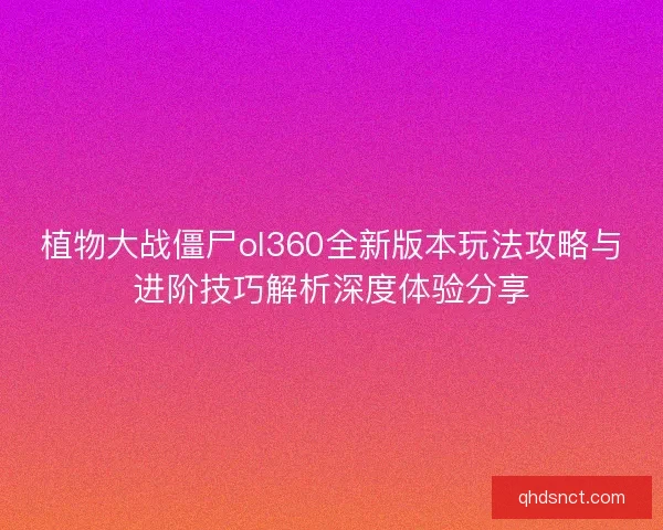 植物大战僵尸ol360全新版本玩法攻略与进阶技巧解析深度体验分享
