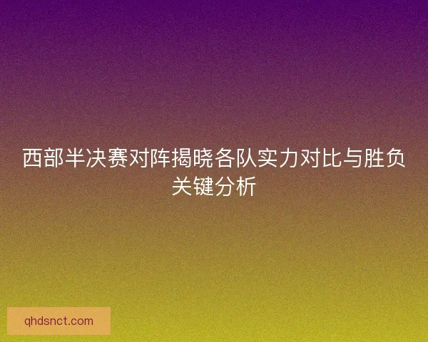 西部半决赛对阵揭晓各队实力对比与胜负关键分析 西部半决赛对阵揭晓各队实力对比与胜负关键分析