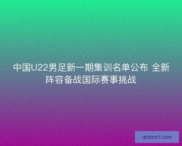 中国U22男足新一期集训名单公布 全新阵容备战国际赛事挑战 中国U22男足新一期集训名单公布 全新阵容备战国际赛事挑战