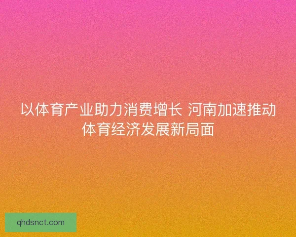以体育产业助力消费增长 河南加速推动体育经济发展新局面 以体育产业助力消费增长 河南加速推动体育经济发展新局面