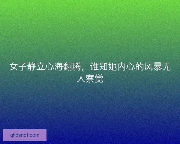 女子静立心海翻腾,谁知她内心的风暴无人察觉 女子静立心海翻腾,谁知她内心的风暴无人察觉