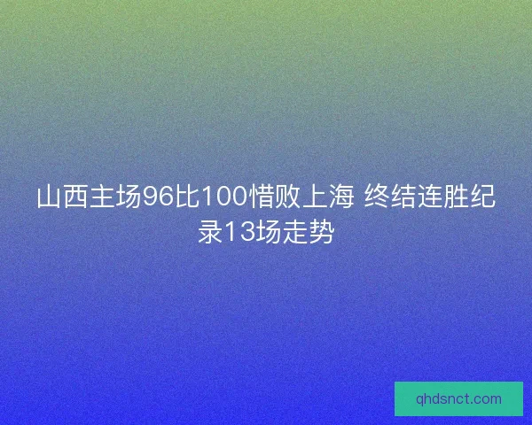 山西主场96比100惜败上海 终结连胜纪录13场走势 山西主场96比100惜败上海 终结连胜纪录13场走势