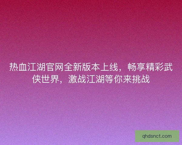 热血江湖官网全新版本上线,畅享精彩武侠世界,激战江湖等你来挑战 热血江湖官网全新版本上线,畅享精彩武侠世界,激战江湖等你来挑战
