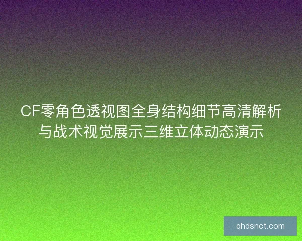 CF零角色透视图全身结构细节高清解析与战术视觉展示三维立体动态演示 CF零角色透视图全身结构细节高清解析与战术视觉展示三维立体动态演示