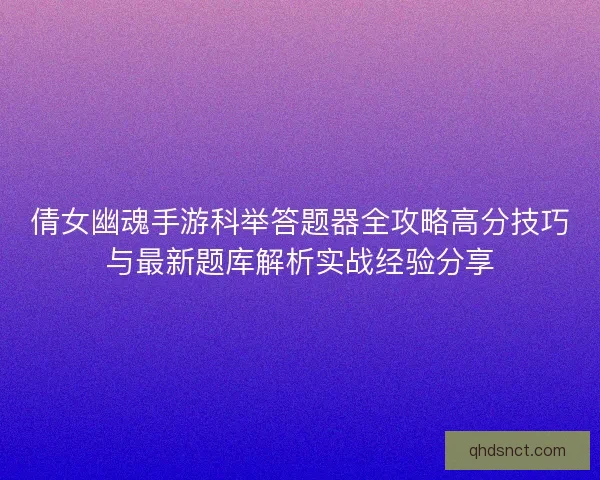 倩女幽魂手游科举答题器全攻略高分技巧与最新题库解析实战经验分享 倩女幽魂手游科举答题器全攻略高分技巧与最新题库解析实战经验分享
